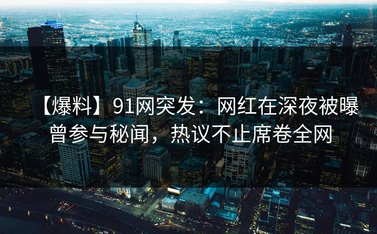 【爆料】91网突发：网红在深夜被曝曾参与秘闻，热议不止席卷全网