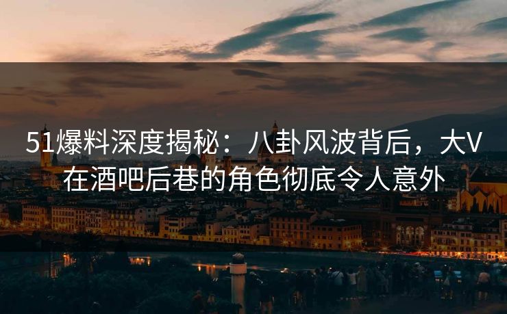 51爆料深度揭秘:八卦风波背后,大V在酒吧后巷的角色彻底令人意外 51爆料深度揭秘:八卦风波背后,大V在酒吧后巷的角色彻底令人意外