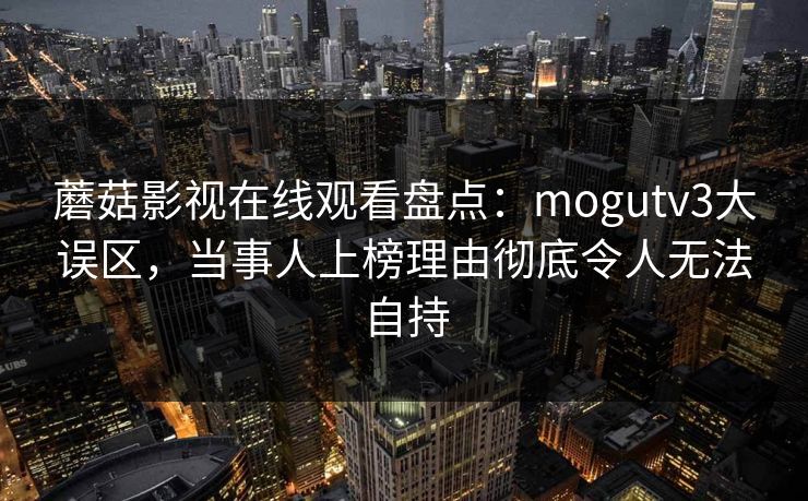 蘑菇影视在线观看盘点：mogutv3大误区，当事人上榜理由彻底令人无法自持