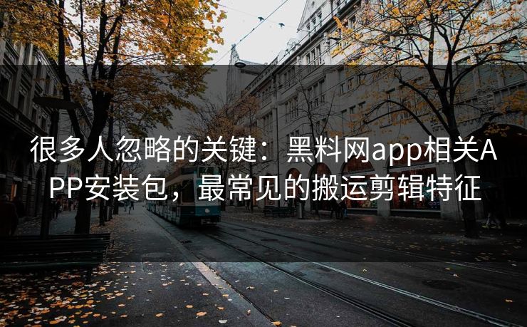 很多人忽略的关键:黑料网app相关APP安装包,最常见的搬运剪辑特征 很多人忽略的关键:黑料网app相关APP安装包,最常见的搬运剪辑特征