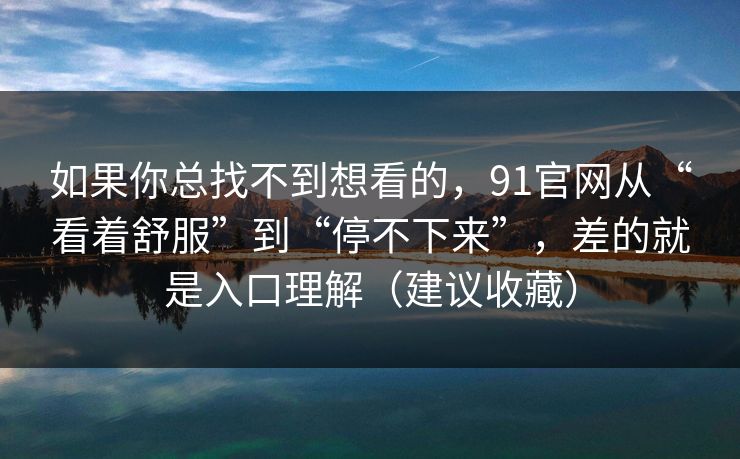 如果你总找不到想看的，91官网从“看着舒服”到“停不下来”，差的就是入口理解（建议收藏）