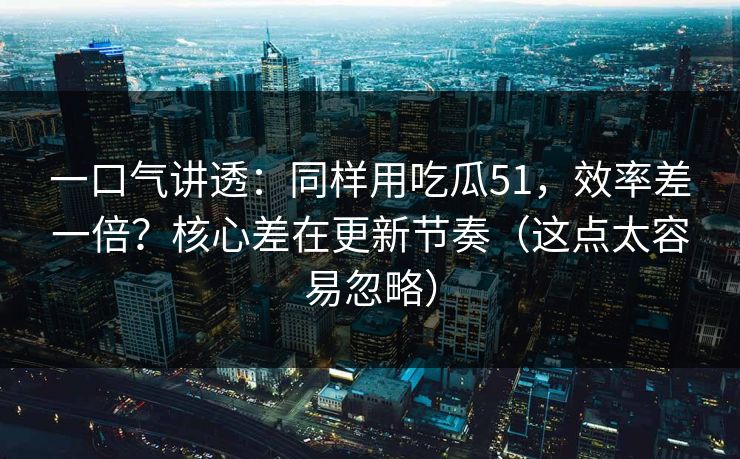 一口气讲透：同样用吃瓜51，效率差一倍？核心差在更新节奏（这点太容易忽略）