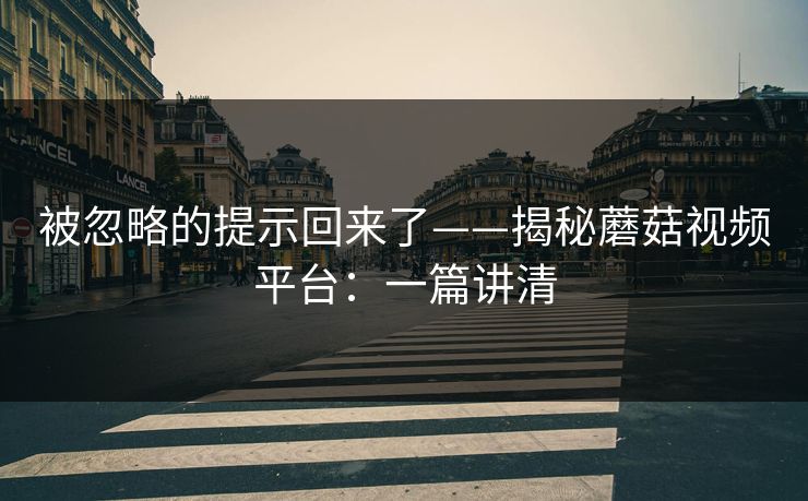 被忽略的提示回来了——揭秘蘑菇视频平台：一篇讲清