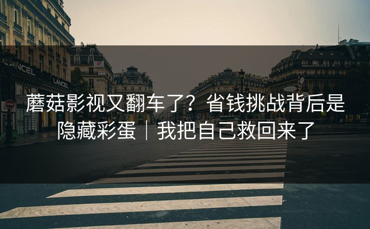 蘑菇影视又翻车了？省钱挑战背后是隐藏彩蛋｜我把自己救回来了