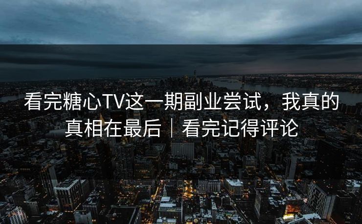看完糖心TV这一期副业尝试，我真的真相在最后｜看完记得评论