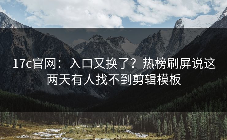 17c官网：入口又换了？热榜刷屏说这两天有人找不到剪辑模板