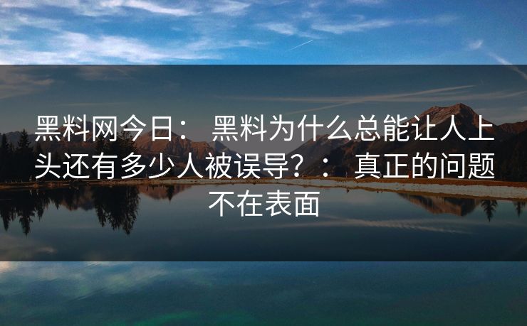 黑料网今日： 黑料为什么总能让人上头还有多少人被误导？： 真正的问题不在表面
