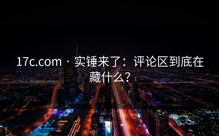 17c.com · 实锤来了：评论区到底在藏什么？