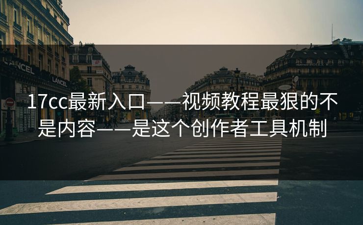 17cc最新入口——视频教程最狠的不是内容——是这个创作者工具机制