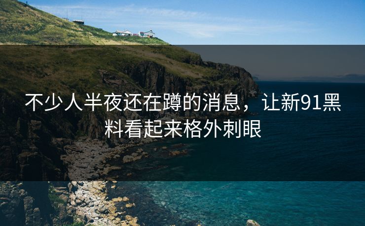 不少人半夜还在蹲的消息，让新91黑料看起来格外刺眼