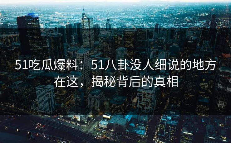 51吃瓜爆料：51八卦没人细说的地方在这，揭秘背后的真相